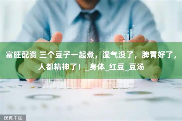 富旺配资 三个豆子一起煮，湿气没了，脾胃好了，人都精神了！_身体_红豆_豆汤