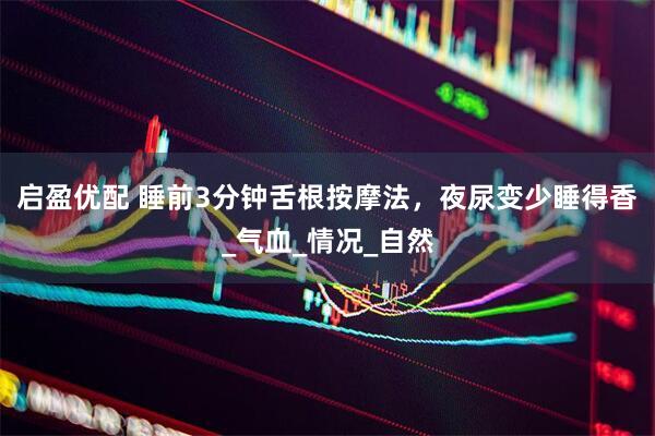 启盈优配 睡前3分钟舌根按摩法，夜尿变少睡得香_气血_情况_自然