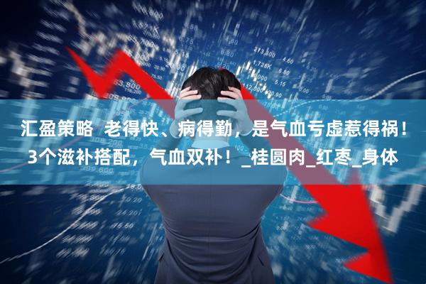 汇盈策略  老得快、病得勤，是气血亏虚惹得祸！3个滋补搭配，气血双补！_桂圆肉_红枣_身体