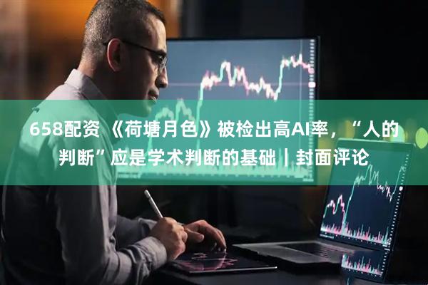 658配资 《荷塘月色》被检出高AI率，“人的判断”应是学术判断的基础｜封面评论