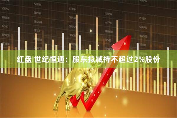 红盘 世纪恒通：股东拟减持不超过2%股份