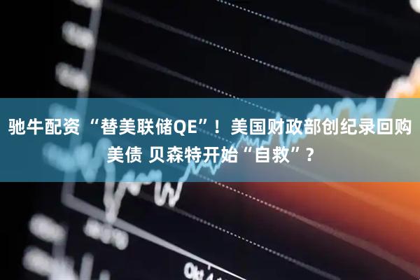 驰牛配资 “替美联储QE”！美国财政部创纪录回购美债 贝森特开始“自救”？