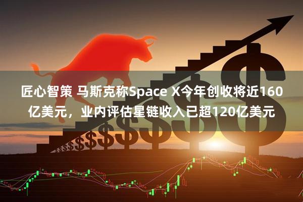 匠心智策 马斯克称Space X今年创收将近160亿美元，业内评估星链收入已超120亿美元