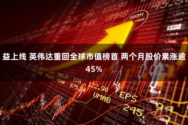 益上线 英伟达重回全球市值榜首 两个月股价累涨逾45%