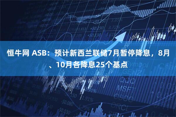 恒牛网 ASB：预计新西兰联储7月暂停降息，8月、10月各降息25个基点