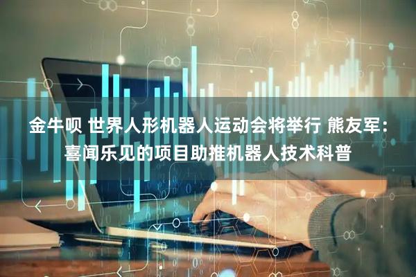 金牛呗 世界人形机器人运动会将举行 熊友军：喜闻乐见的项目助推机器人技术科普