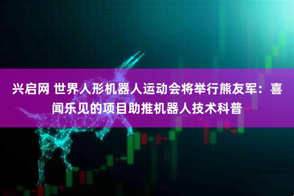 兴启网 世界人形机器人运动会将举行熊友军：喜闻乐见的项目助推机器人技术科普