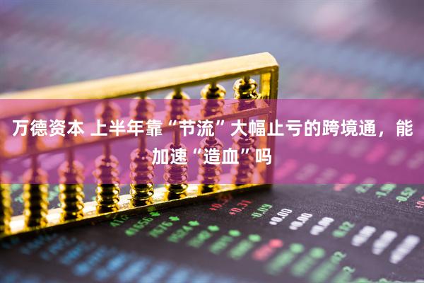 万德资本 上半年靠“节流”大幅止亏的跨境通，能加速“造血”吗