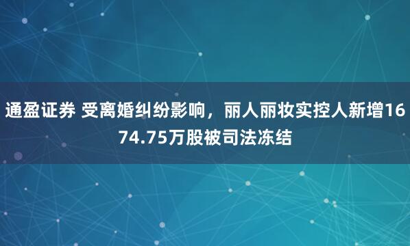 通盈证券 受离婚纠纷影响，丽人丽妆实控人新增1674.75万股被司法冻结
