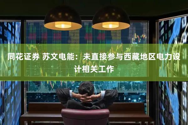 同花证券 苏文电能：未直接参与西藏地区电力设计相关工作
