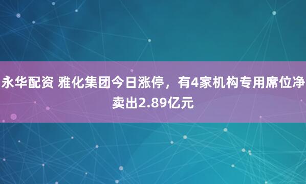 永华配资 雅化集团今日涨停，有4家机构专用席位净卖出2.89亿元