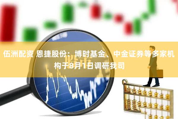 伍洲配资 恩捷股份：博时基金、中金证券等多家机构于8月1日调研我司
