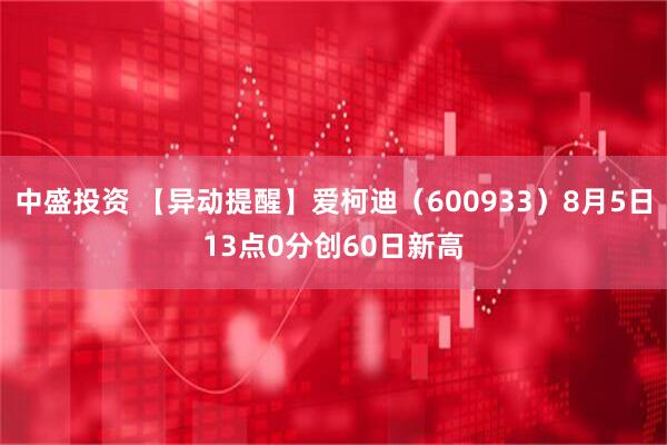 中盛投资 【异动提醒】爱柯迪（600933）8月5日13点0分创60日新高