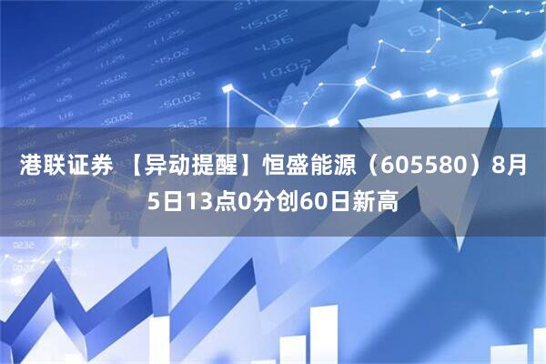 港联证券 【异动提醒】恒盛能源（605580）8月5日13点0分创60日新高