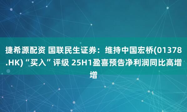 捷希源配资 国联民生证券：维持中国宏桥(01378.HK)“买入”评级 25H1盈喜预告净利润同比高增