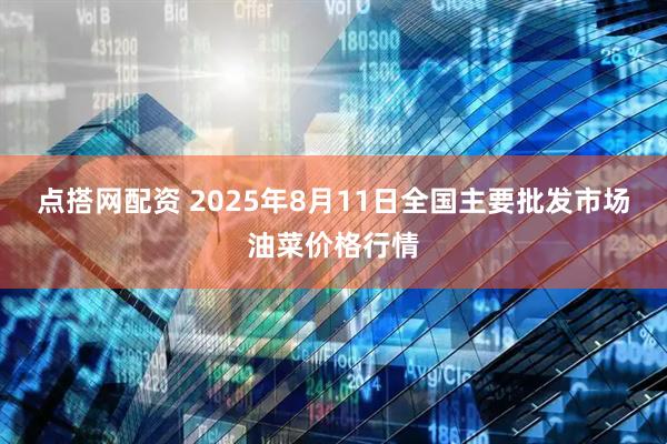 点搭网配资 2025年8月11日全国主要批发市场油菜价格行情
