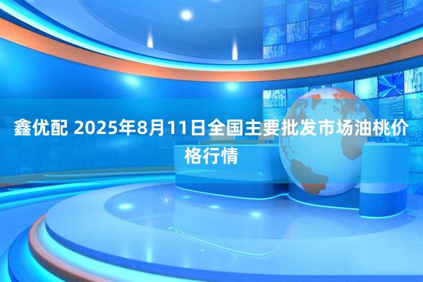 鑫优配 2025年8月11日全国主要批发市场油桃价格行情