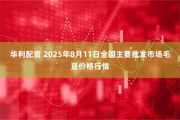 华利配资 2025年8月11日全国主要批发市场毛豆价格行情