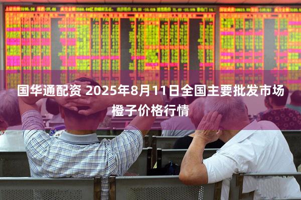 国华通配资 2025年8月11日全国主要批发市场橙子价格行情