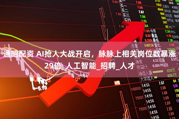 通昭配资 AI抢人大战开启，脉脉上相关岗位数暴涨29倍_人工智能_招聘_人才