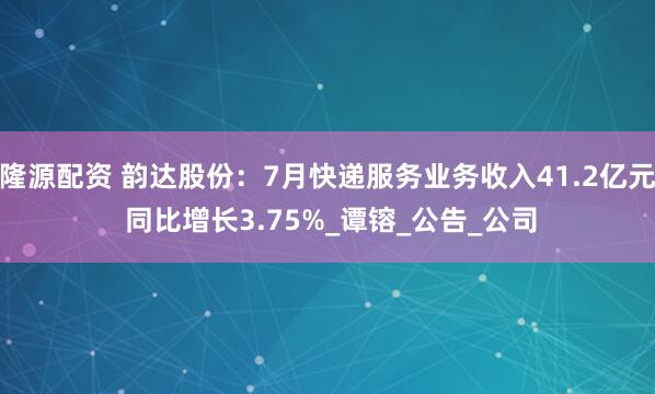 隆源配资 韵达股份：7月快递服务业务收入41.2亿元 同比增长3.75%_谭镕_公告_公司