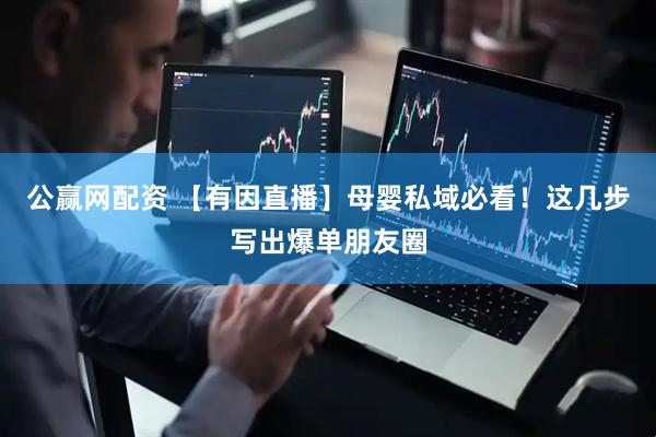 公赢网配资 【有因直播】母婴私域必看！这几步写出爆单朋友圈