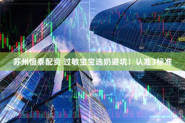 苏州恒泰配资 过敏宝宝选奶避坑！认准3标准