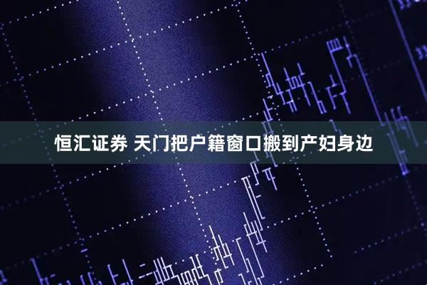 恒汇证券 天门把户籍窗口搬到产妇身边