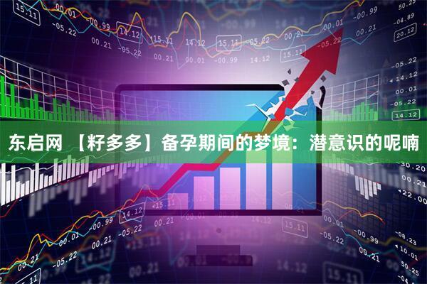 东启网 【籽多多】备孕期间的梦境：潜意识的呢喃
