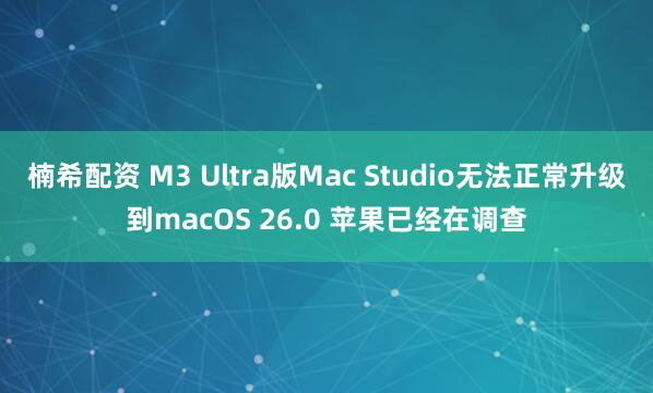 楠希配资 M3 Ultra版Mac Studio无法正常升级到macOS 26.0 苹果已经在调查