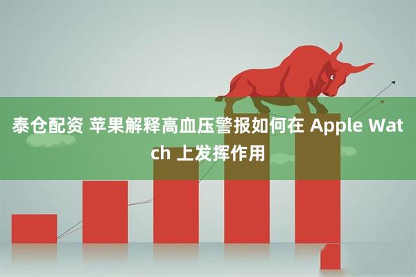 泰仓配资 苹果解释高血压警报如何在 Apple Watch 上发挥作用