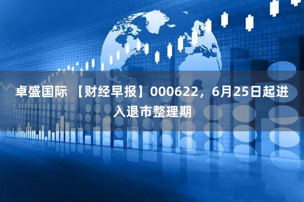 卓盛国际 【财经早报】000622，6月25日起进入退市整理期