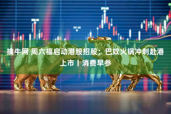 擒牛网 周六福启动港股招股；巴奴火锅冲刺赴港上市丨消费早参