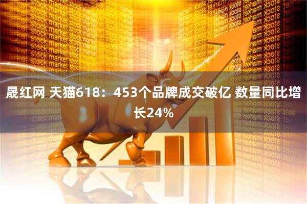 晟红网 天猫618：453个品牌成交破亿 数量同比增长24%